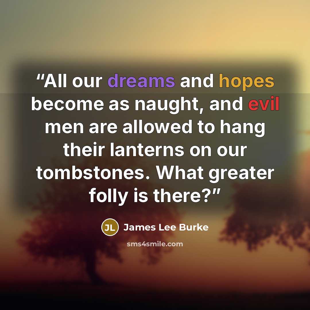 “All our dreams and hopes become as naught, and evil men are allowed to hang their lanterns on our tombstones. What greater folly is there?” quote by James Lee Burke
