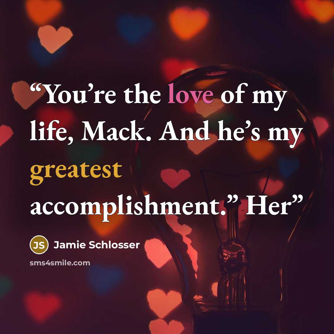 “You’re the love of my life, Mack. And he’s my greatest accomplishment.” Her” quote by Jamie Schlosser