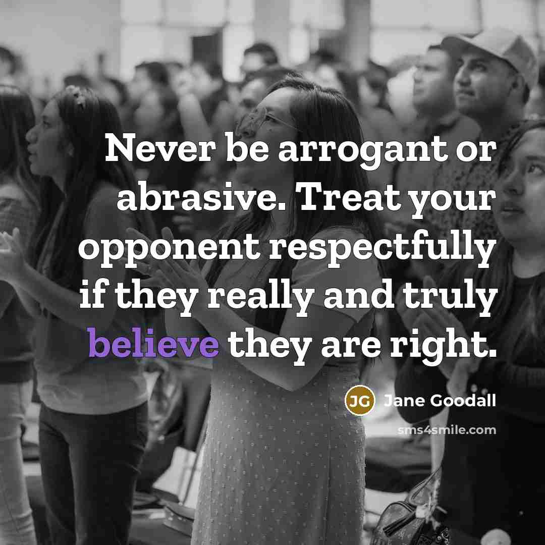“Never be arrogant or abrasive. Treat your opponent respectfully if…” quote by Jane Goodall