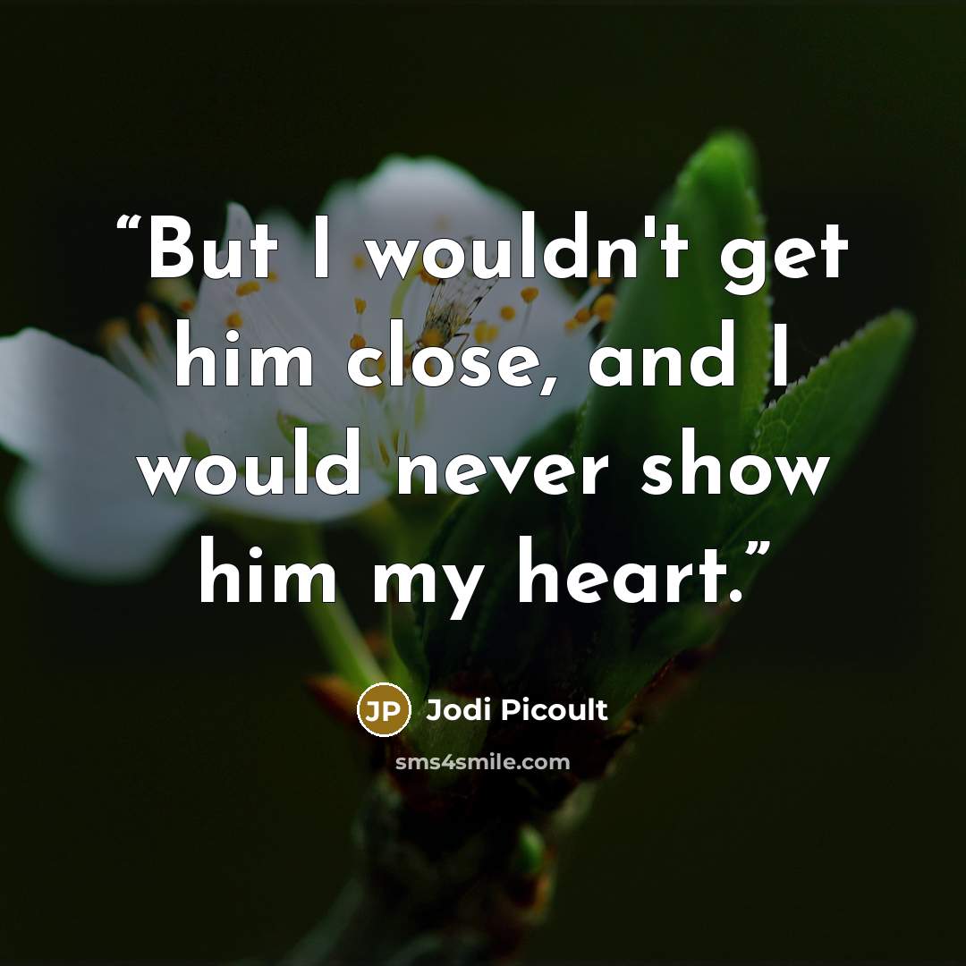 “But I wouldn't get him close, and I would never show him my heart.” quote by Jodi Picoult