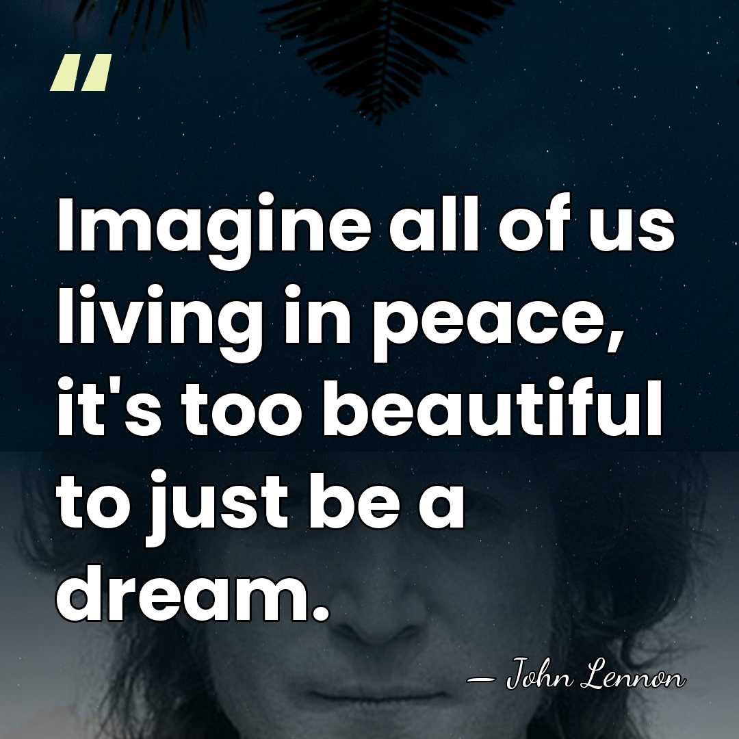 Imagine all of us living in peace, it's too beautiful to just&hellip; - John Lennon