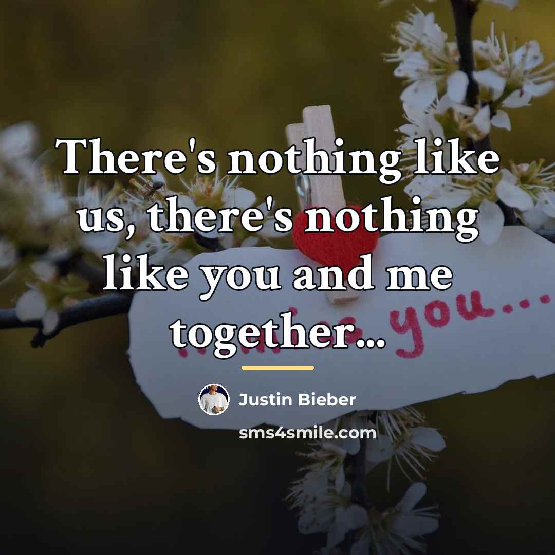 “There's nothing like us, there's nothing like you and me…” quote by Justin Bieber