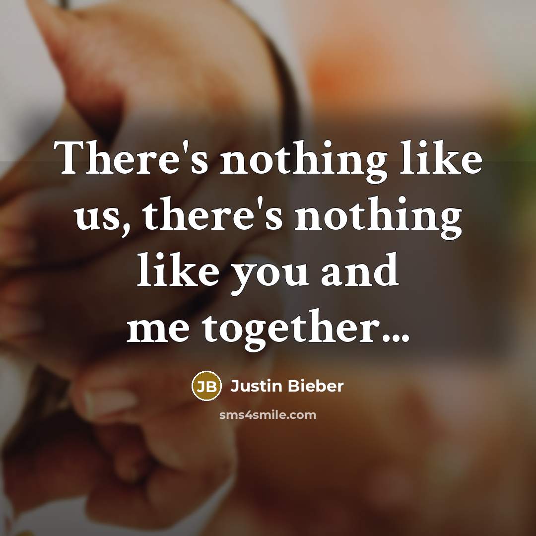 “There's nothing like us, there's nothing like you and me together...” quote by Justin Bieber