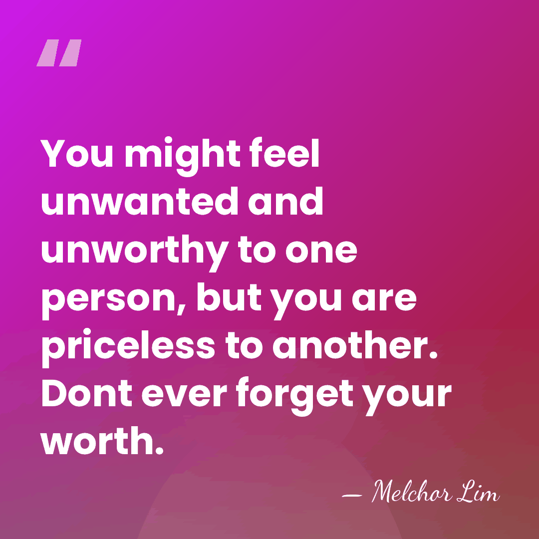 You might feel unwanted and unworthy to one person, but you are&hellip; - Melchor Lim