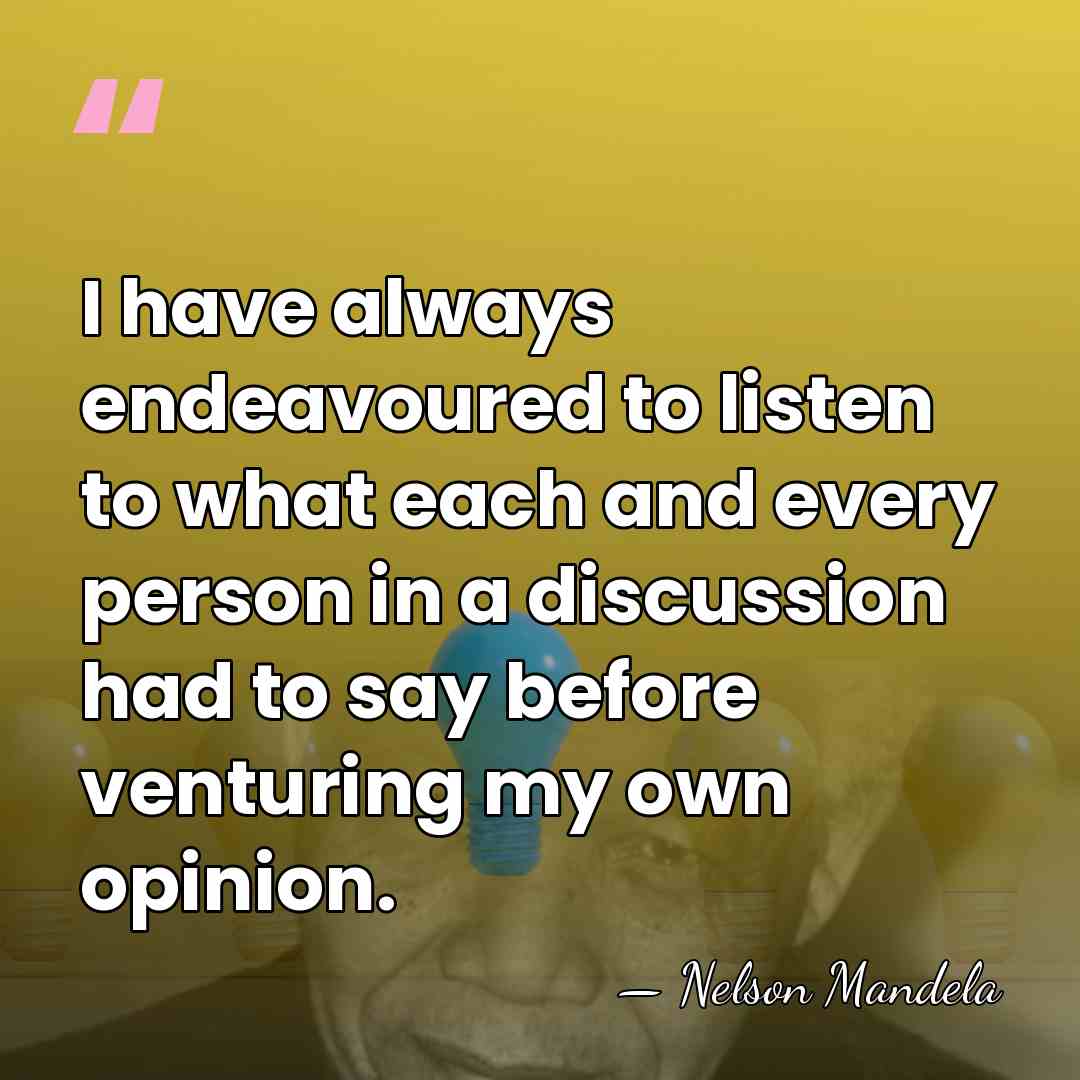 I have always endeavoured to listen to what each and every person&hellip; - Nelson Mandela