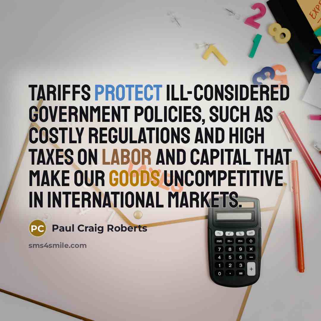 “Tariffs protect ill-considered government policies, such as costly regulations and high taxes on labor and capital that make our goods uncompetitive in international markets.” quote by Paul Craig Roberts