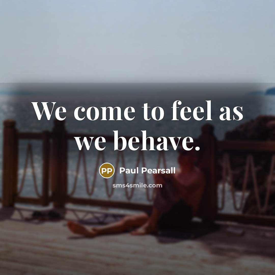 “We come to feel as we behave.…” quote by Paul Pearsall