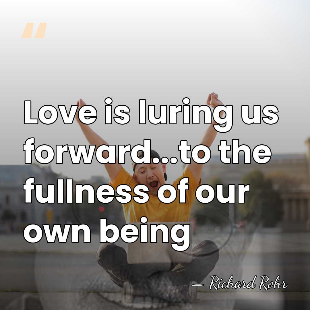 Love is luring us forward...to the fullness of our own being - Richard Rohr