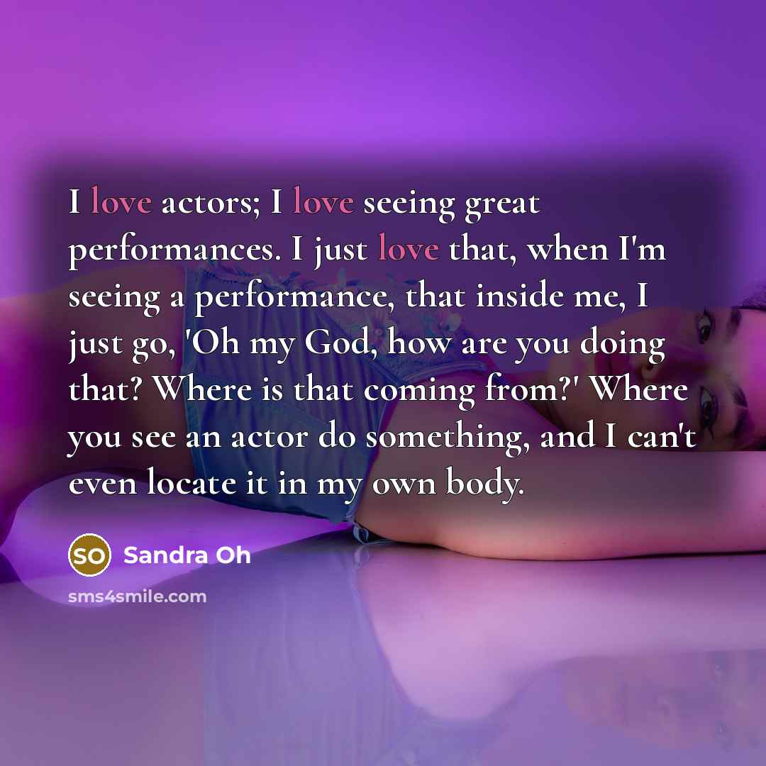 “I love actors; I love seeing great performances. I just…” quote by Sandra Oh