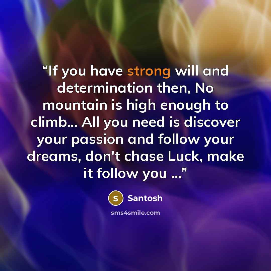 “If you have strong will and determination then, No mountain is high enough to climb... All you need is discover your passion and follow your dreams, don't chase Luck, make it follow you …” quote by Santosh