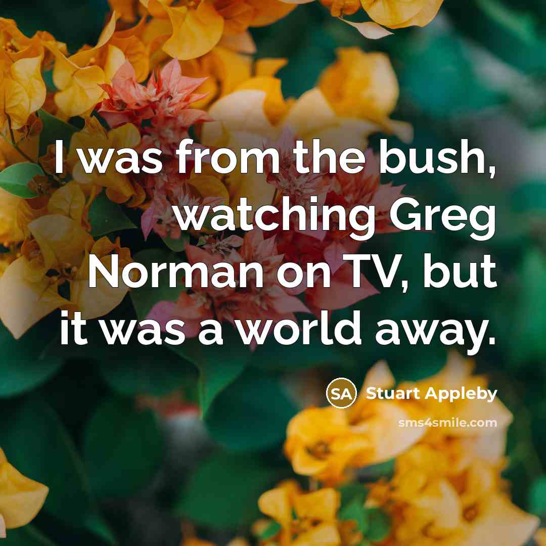 “I was from the bush, watching Greg Norman on TV,…” quote by Stuart Appleby