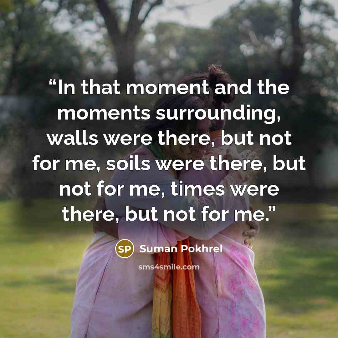 “In that moment and the moments surrounding, walls were there, but not for me, soils were there, but not for me, times were there, but not for me.” quote by Suman Pokhrel