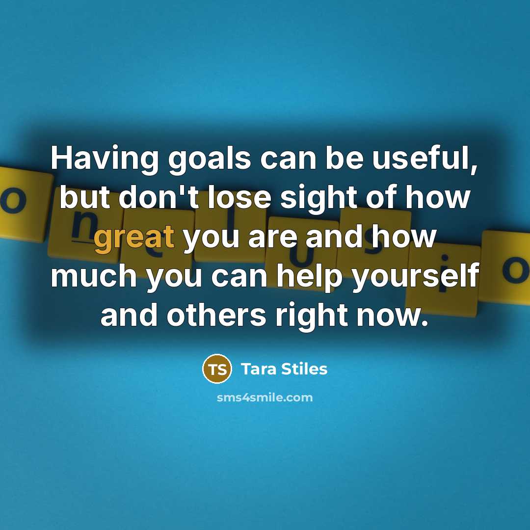 “Having goals can be useful, but don't lose sight of how great you are and how much you can help yourself and others right now.” quote by Tara Stiles