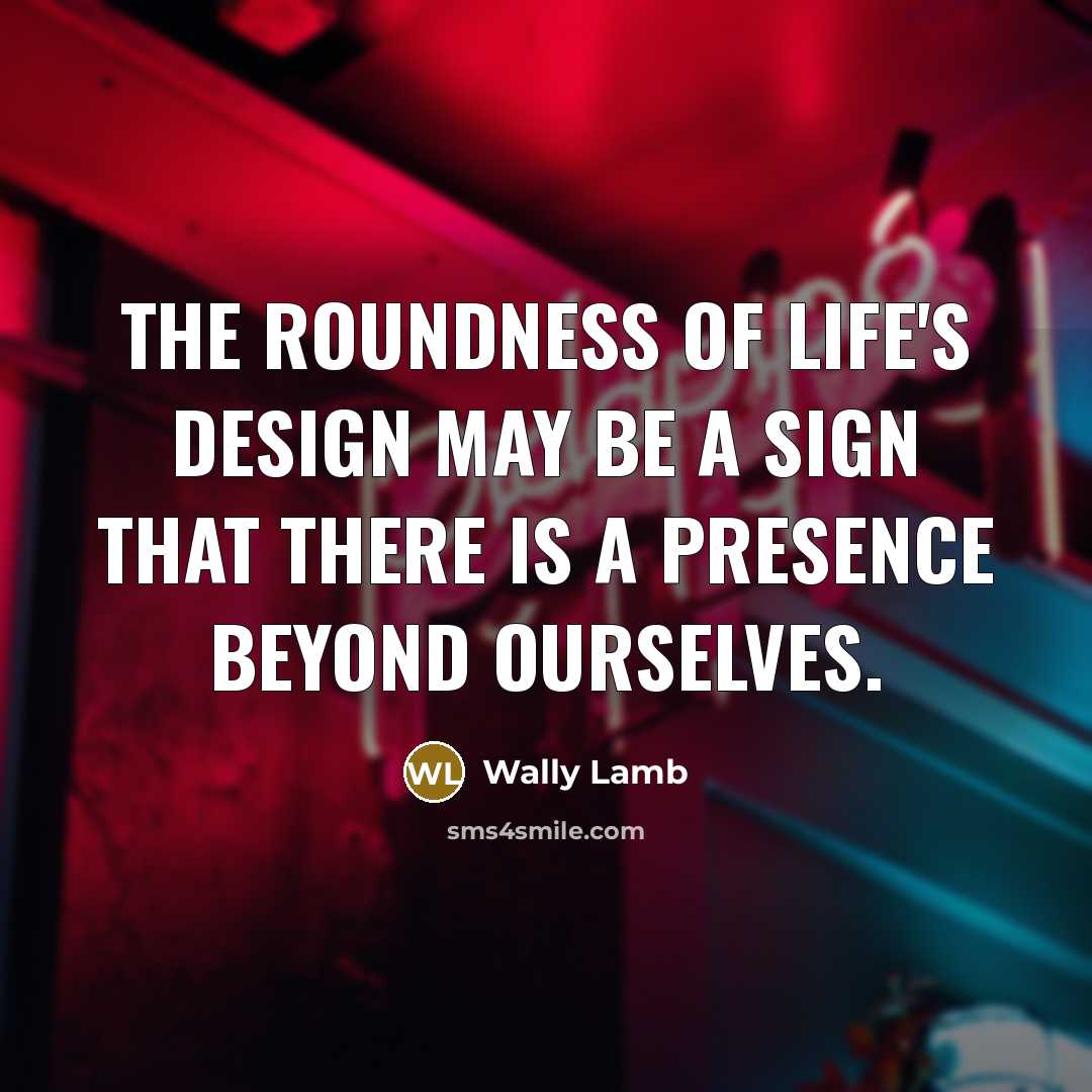 “The roundness of life's design may be a sign that…” quote by Wally Lamb