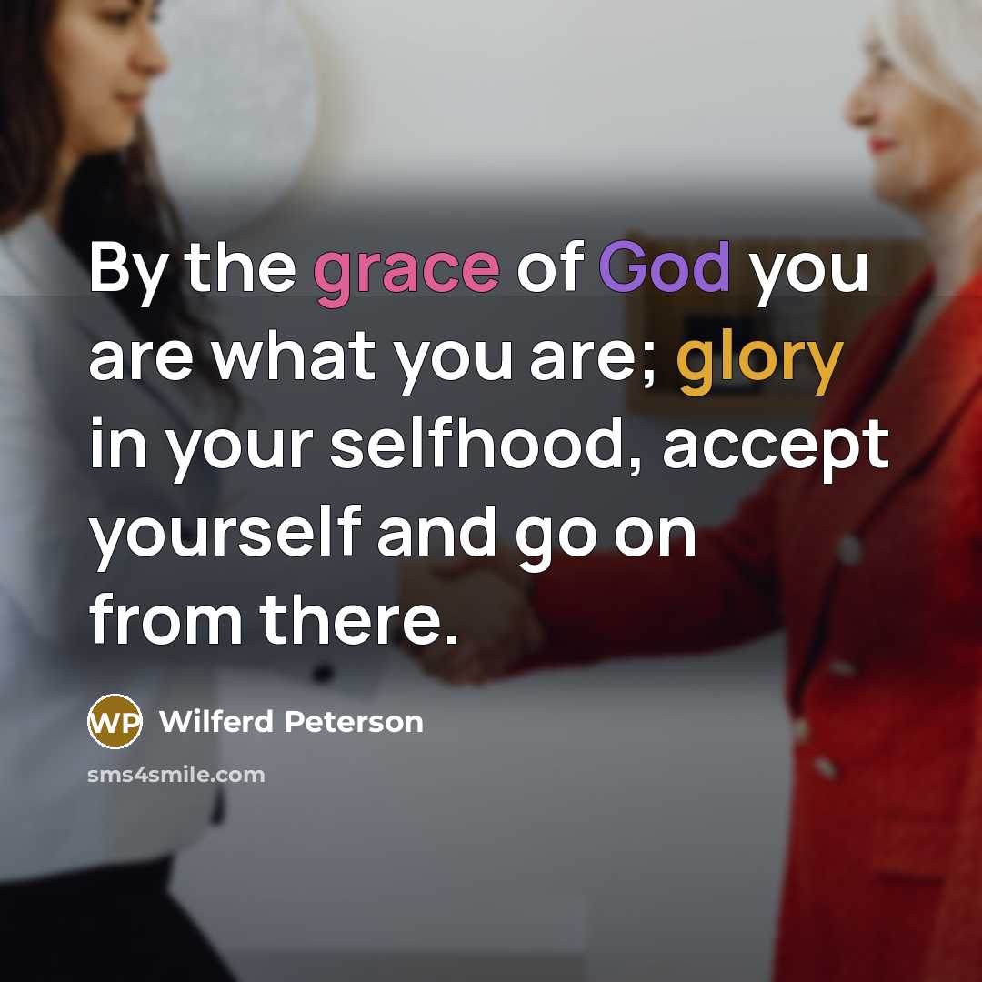 “By the grace of God you are what you are; glory in your selfhood, accept yourself and go on from there.” quote by Wilferd Peterson