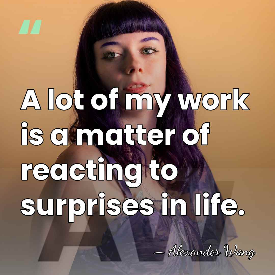 A lot of my work is a matter of reacting to surprises&hellip; - Alexander Wang