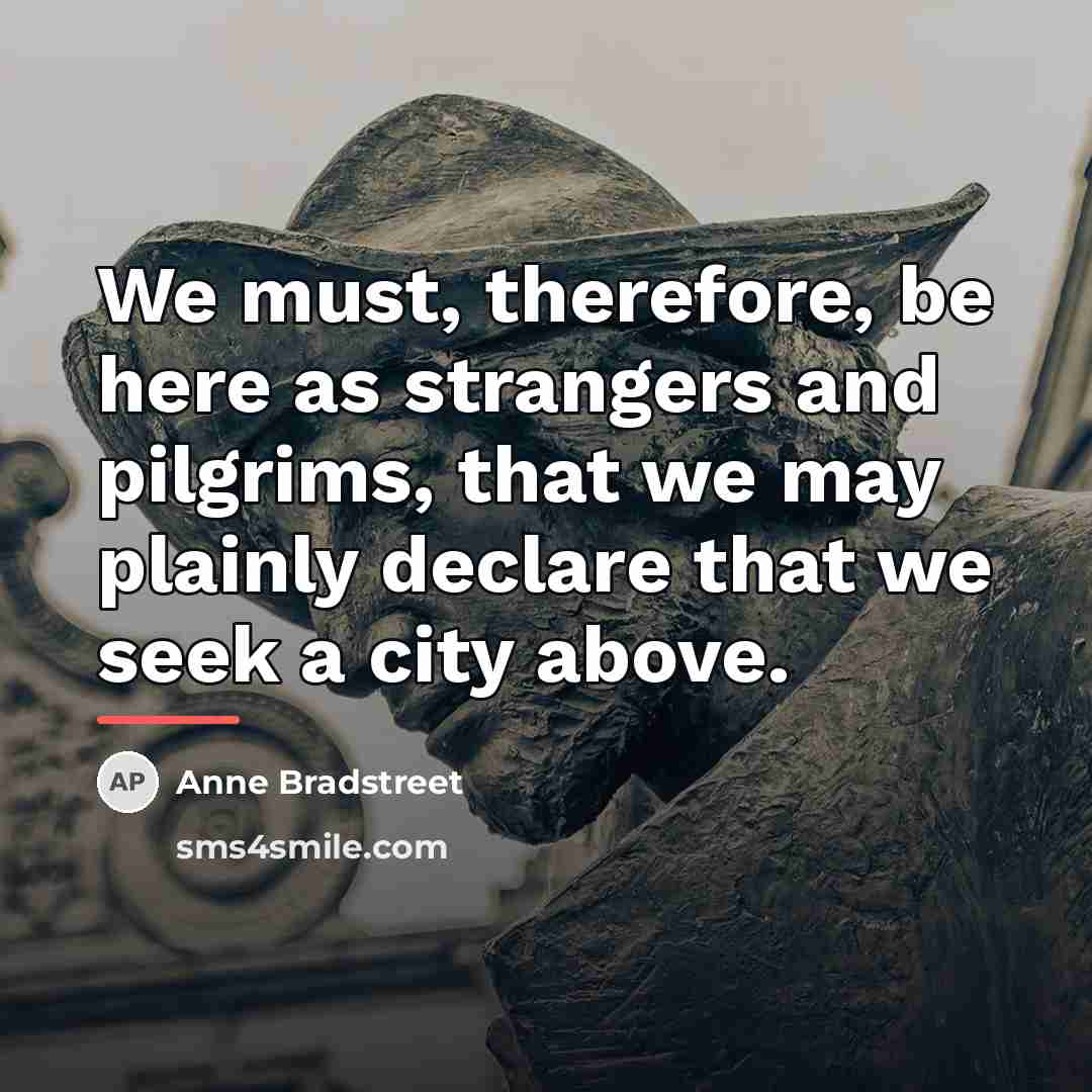 “We must, therefore, be here as strangers and pilgrims, that…” quote by Anne Bradstreet