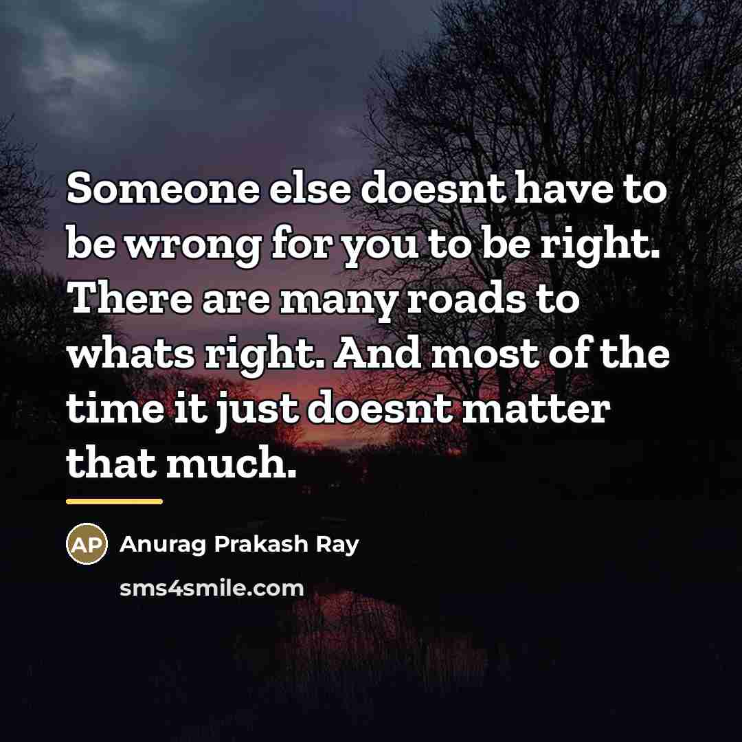 “Someone else doesnt have to be wrong for you to…” quote by Anurag Prakash Ray