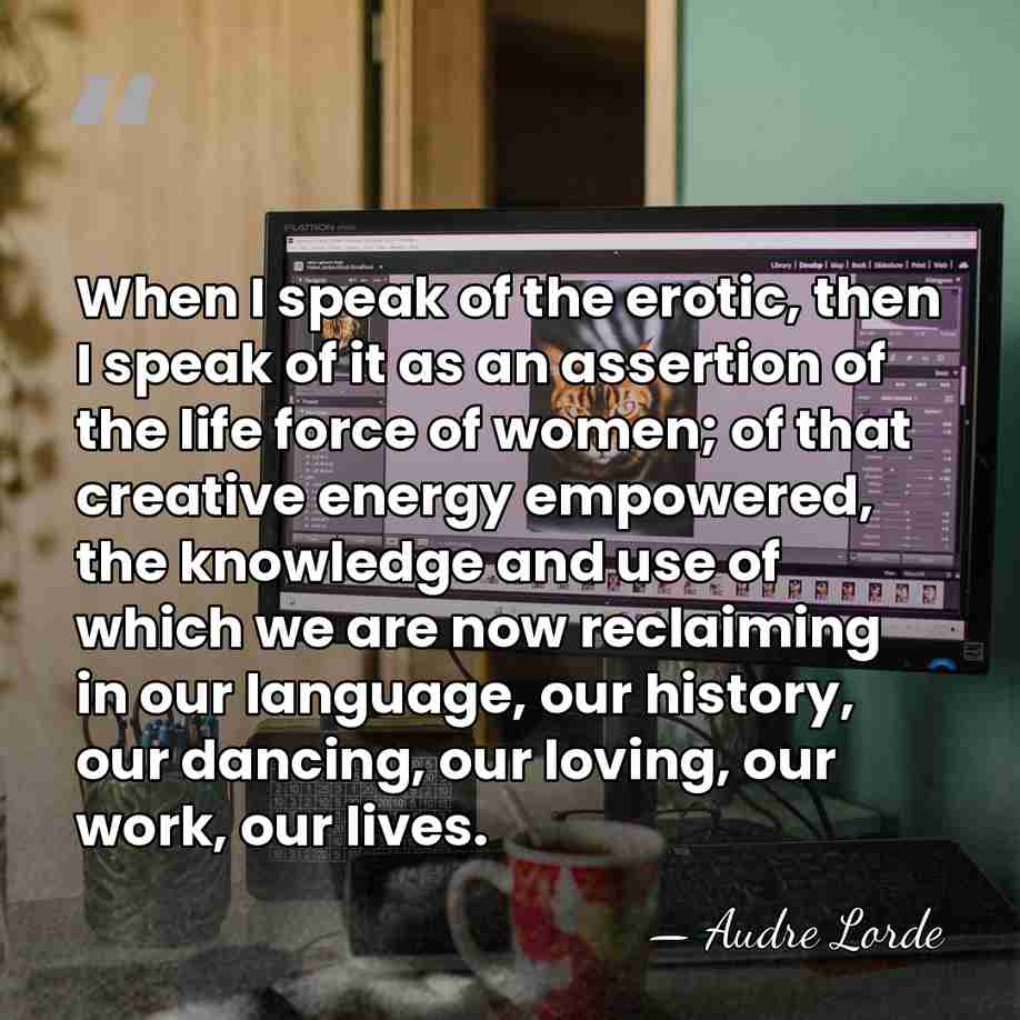 When I speak of the erotic, then I speak of it as&hellip; - Audre Lorde