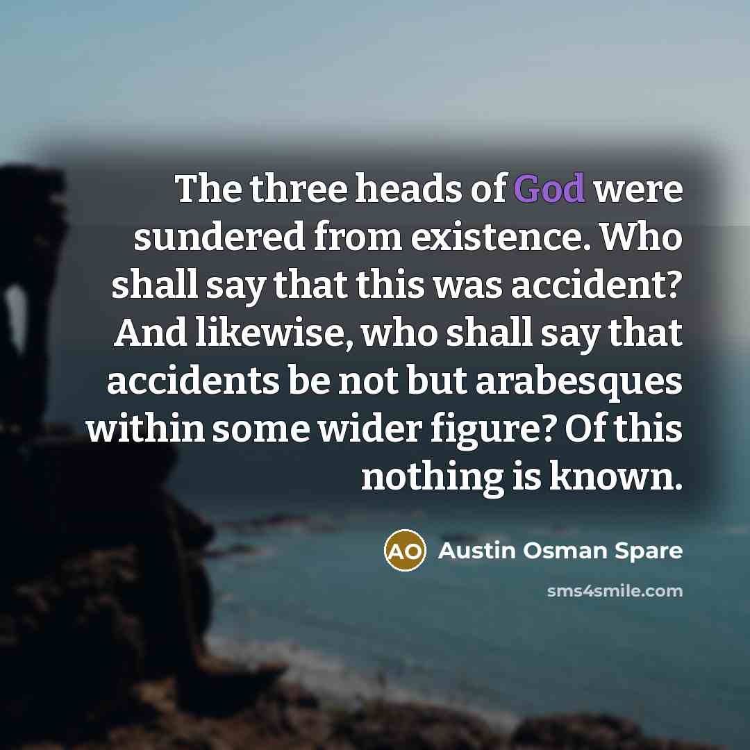 “The three heads of God were sundered from existence. Who shall say that this was accident? And likewise, who shall say that accidents be not but arabesques within some wider figure? Of this nothing is known.” quote by Austin Osman Spare