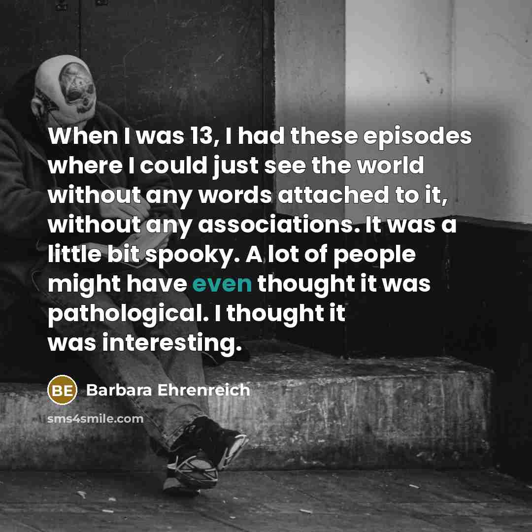 “When I was 13, I had these episodes where I…” quote by Barbara Ehrenreich