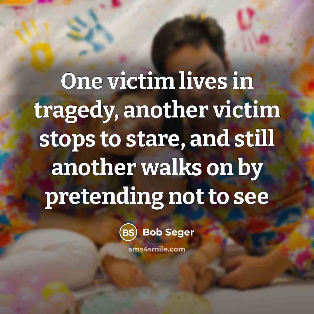 “One victim lives in tragedy, another victim stops to stare,…” quote by Bob Seger