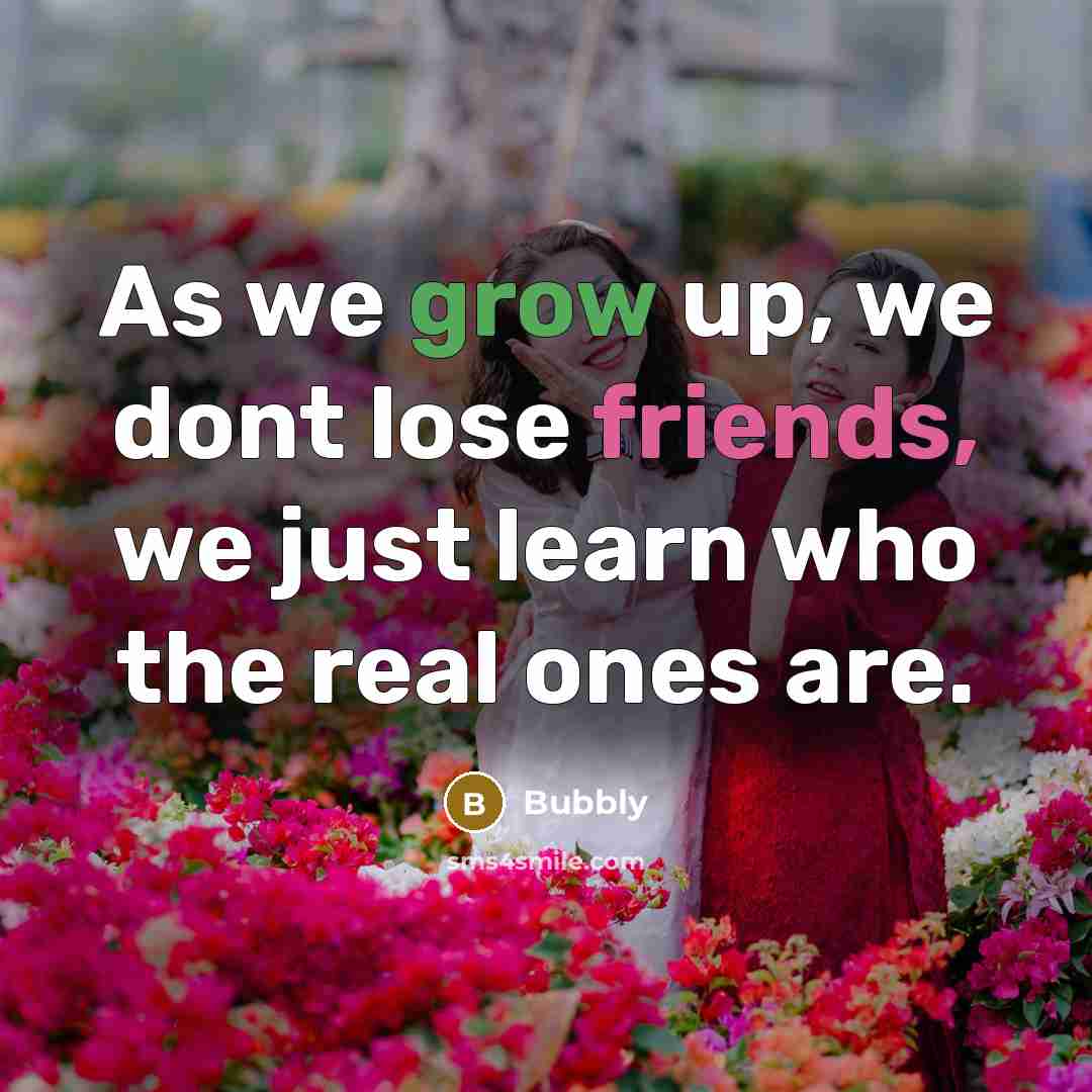 “As we grow up, we dont lose friends, we just learn who the real ones are.” quote by Bubbly