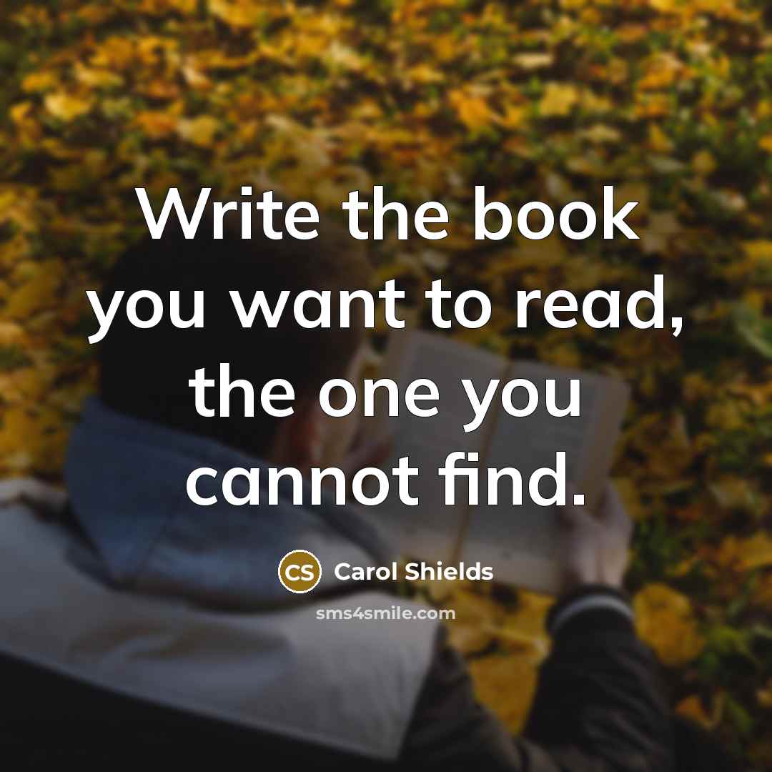 “Write the book you want to read, the one you…” quote by Carol Shields