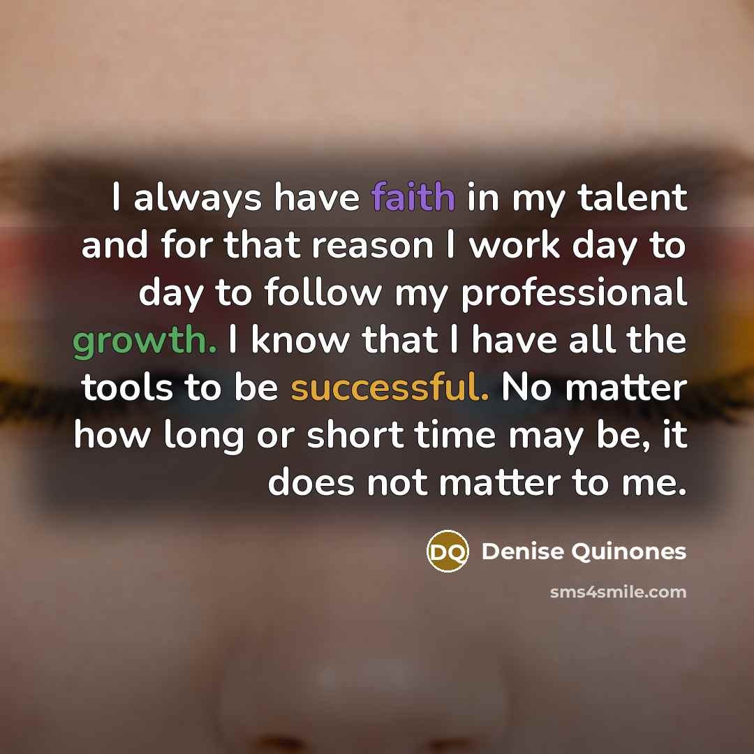 “I always have faith in my talent and for that reason I work day to day to follow my professional growth. I know that I have all the tools to be successful. No matter how long or short time may be, it does not matter to me.” quote by Denise Quinones