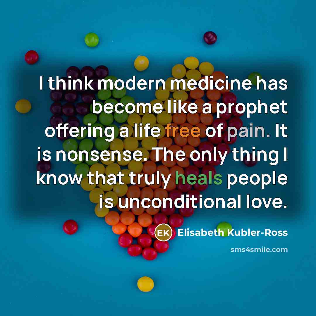 “I think modern medicine has become like a prophet offering a life free of pain. It is nonsense. The only thing I know that truly heals people is unconditional love.” quote by Elisabeth Kubler-Ross