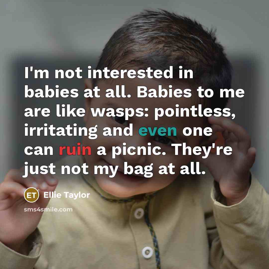 “I'm not interested in babies at all. Babies to me are like wasps: pointless, irritating and even one can ruin a picnic. They're just not my bag at all.” quote by Ellie Taylor