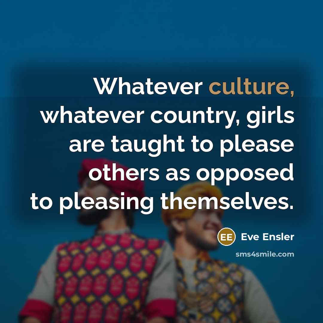 “Whatever culture, whatever country, girls are taught to please others…” quote by Eve Ensler