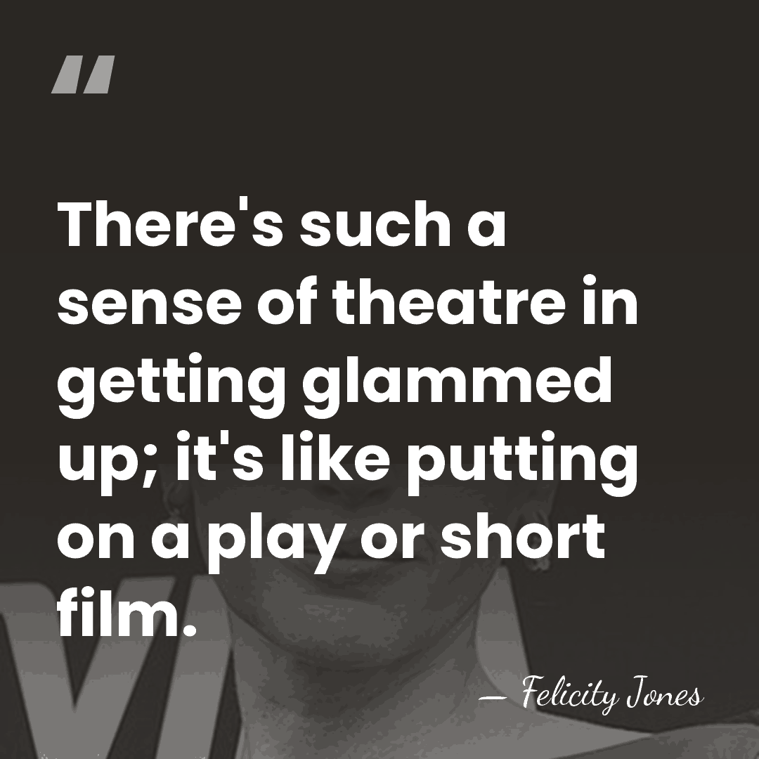 There's such a sense of theatre in getting glammed up; it's like&hellip; - Felicity Jones