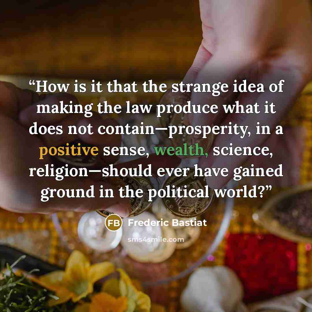 “How is it that the strange idea of making the law produce what it does not contain—prosperity, in a positive sense, wealth, science, religion—should ever have gained ground in the political world?” quote by Frédéric Bastiat