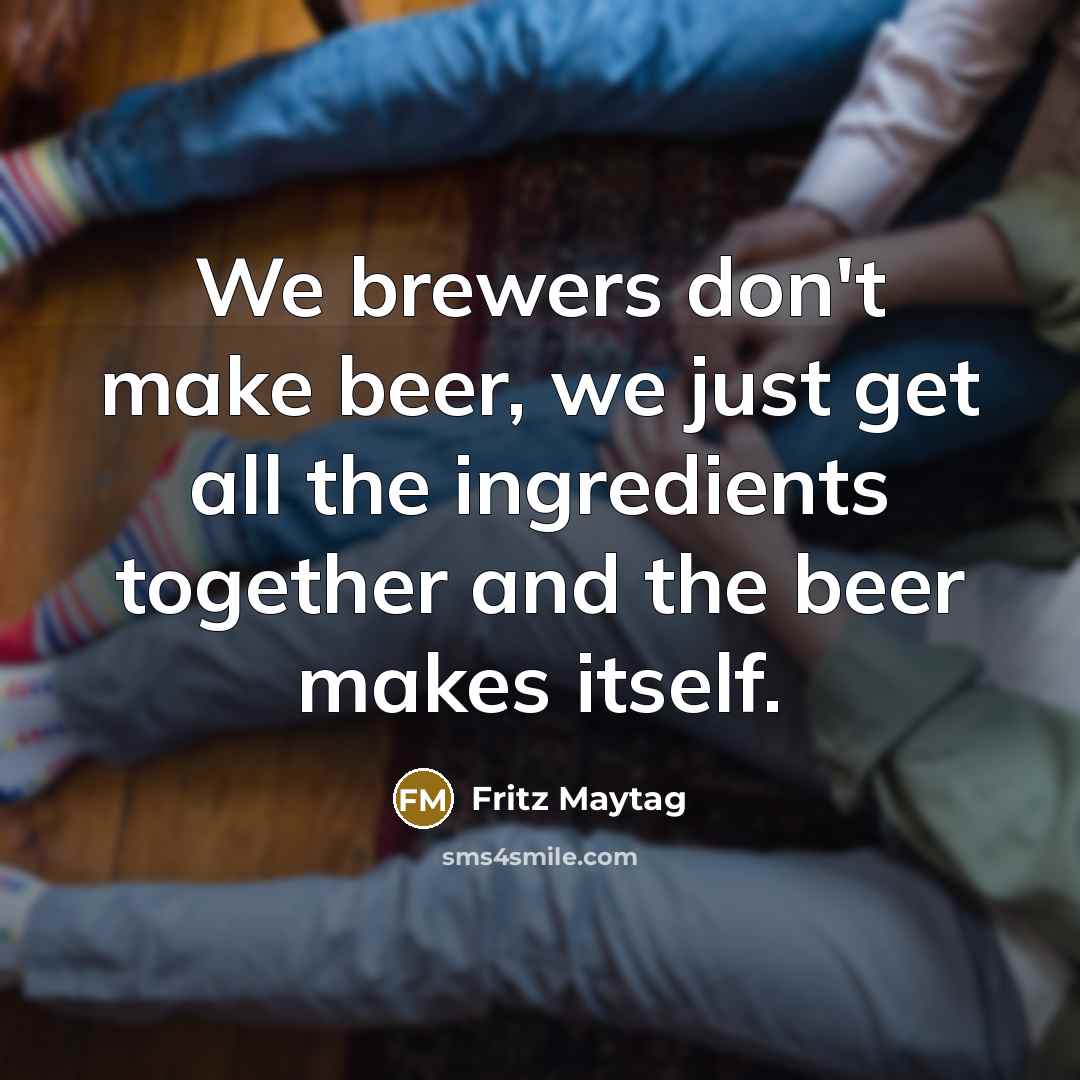 “We brewers don't make beer, we just get all the…” quote by Fritz Maytag