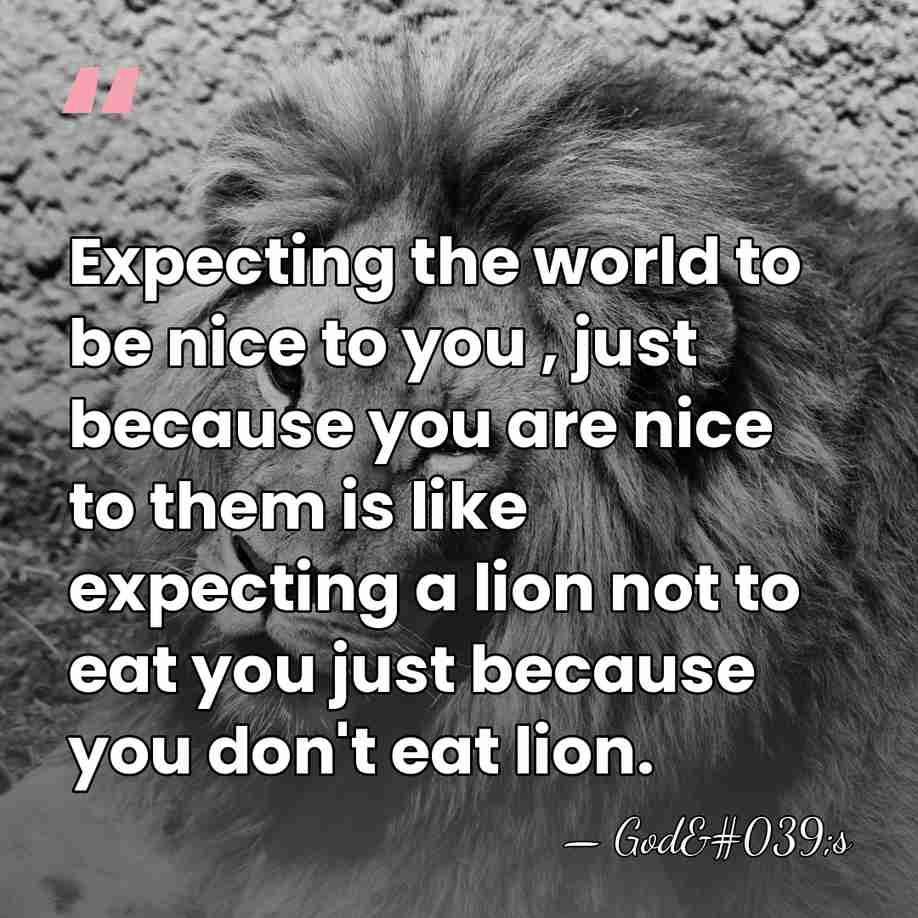 Expecting the world to be nice to you , just because you&hellip; - God's