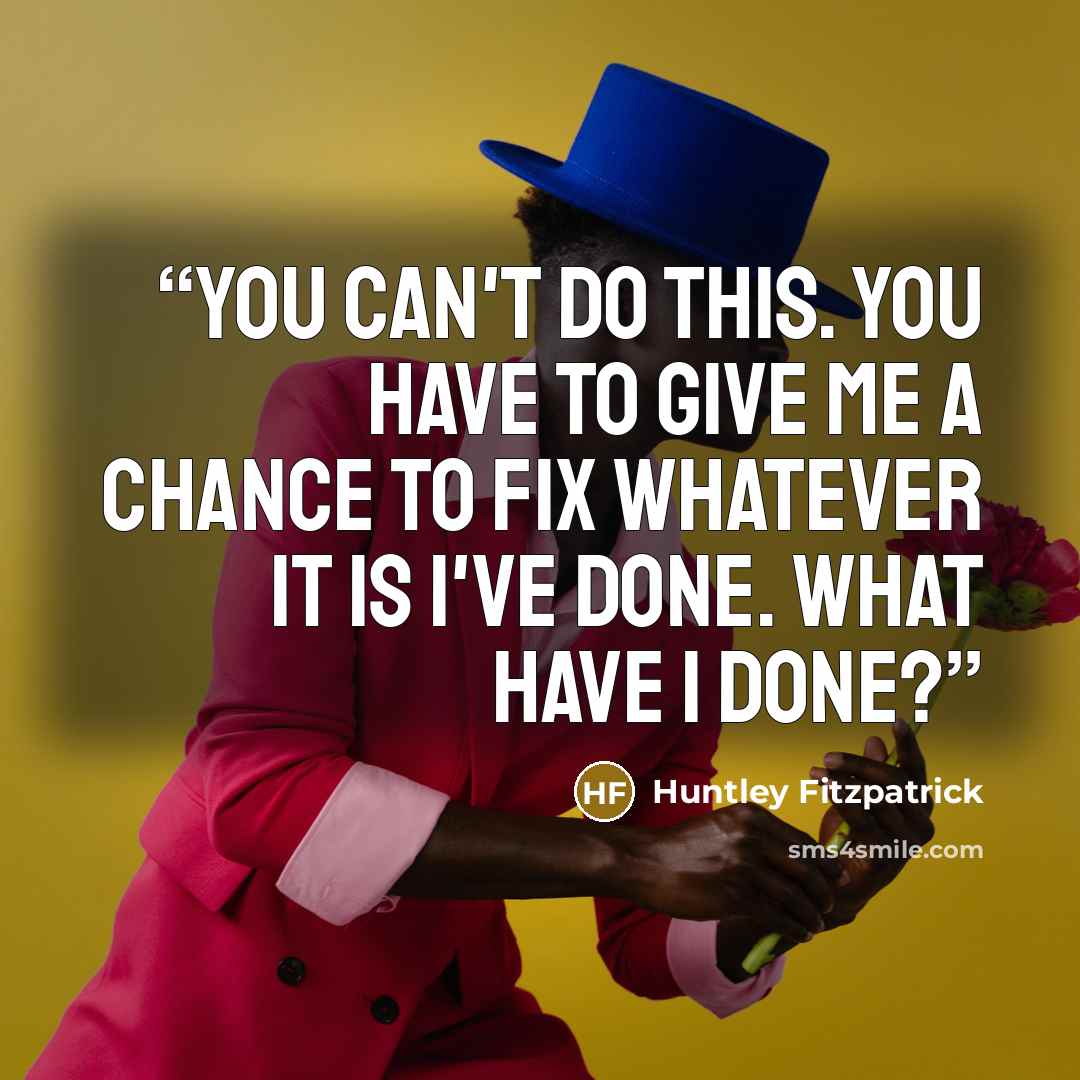 “You can't do this. You have to give me a chance to fix whatever it is I've done. What have I done?” quote by Huntley Fitzpatrick