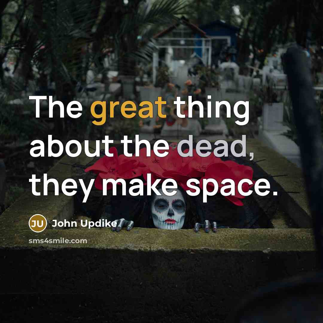 “The great thing about the dead, they make space.” quote by John Updike