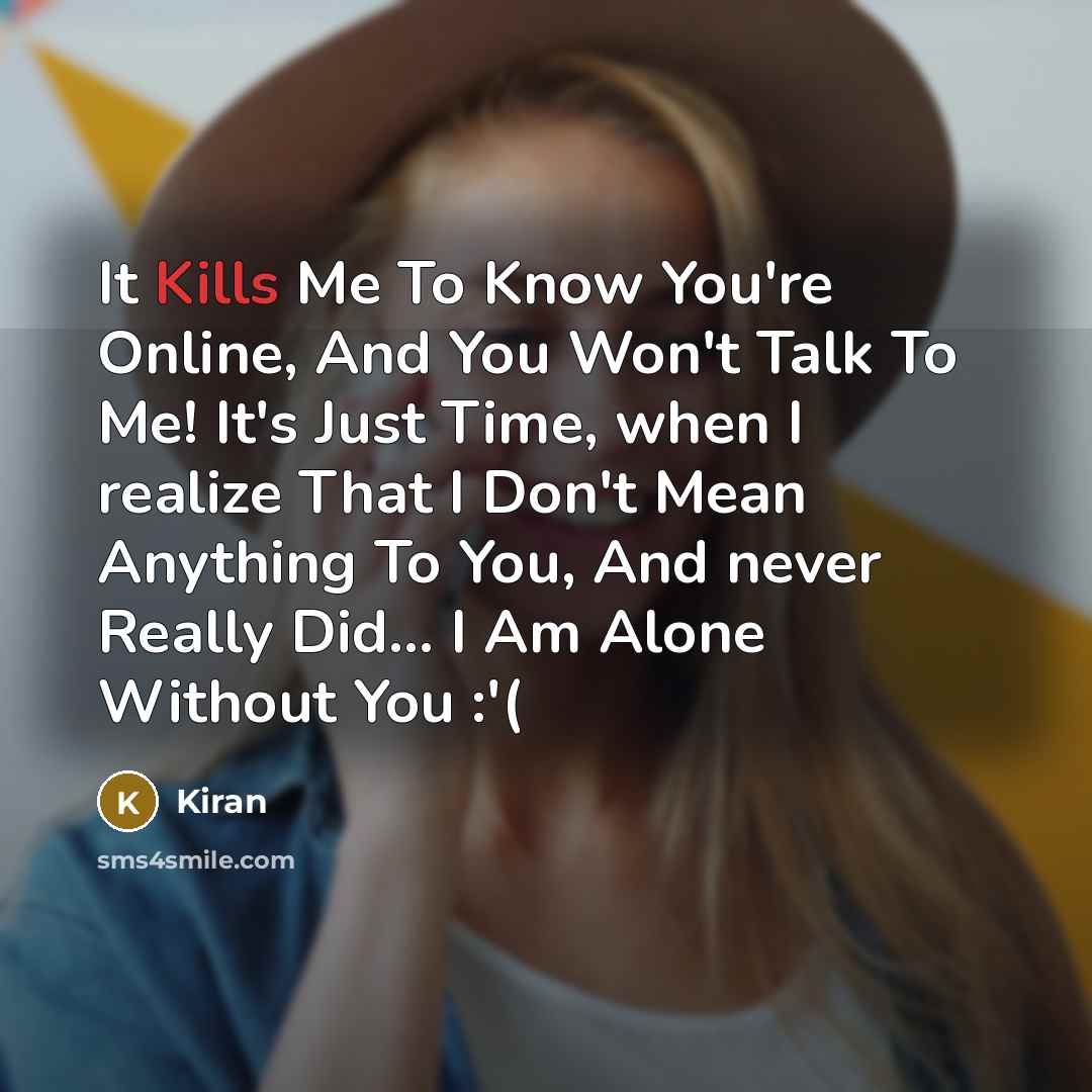 “It Kills Me To Know You're Online, And You Won't Talk To Me! It's Just Time, when I realize That I Don't Mean Anything To You, And never Really Did... I Am Alone Without You :'(” quote by Kiran