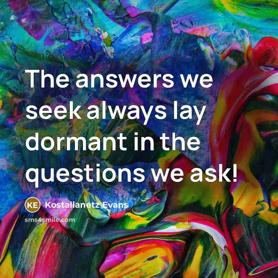 “The answers we seek always lay dormant in the questions…” quote by Kostallanetz Evans