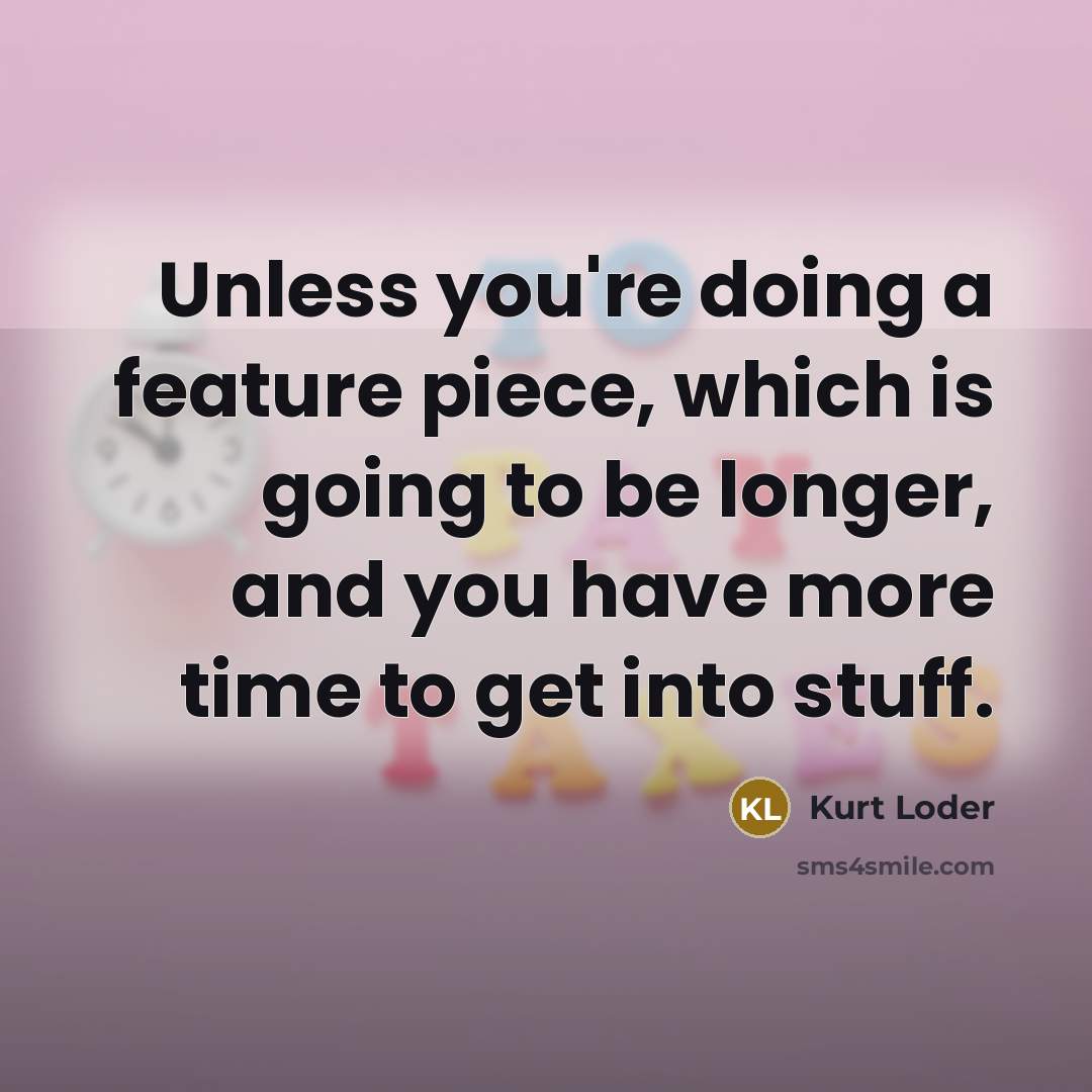 “Unless you're doing a feature piece, which is going to be longer, and you have more time to get into stuff.” quote by Kurt Loder