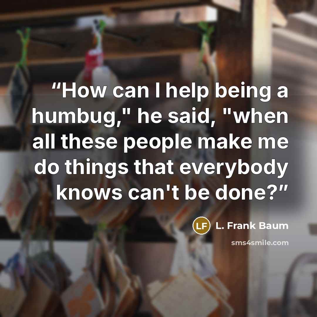 “How can I help being a humbug," he said, "when all these people make me do things that everybody knows can't be done?” quote by L. Frank Baum