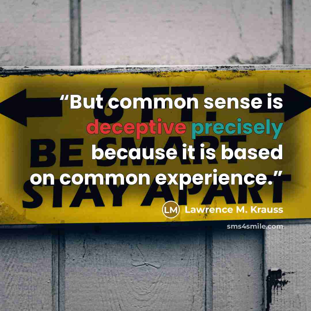 “But common sense is deceptive precisely because it is based on common experience.” quote by Lawrence M. Krauss