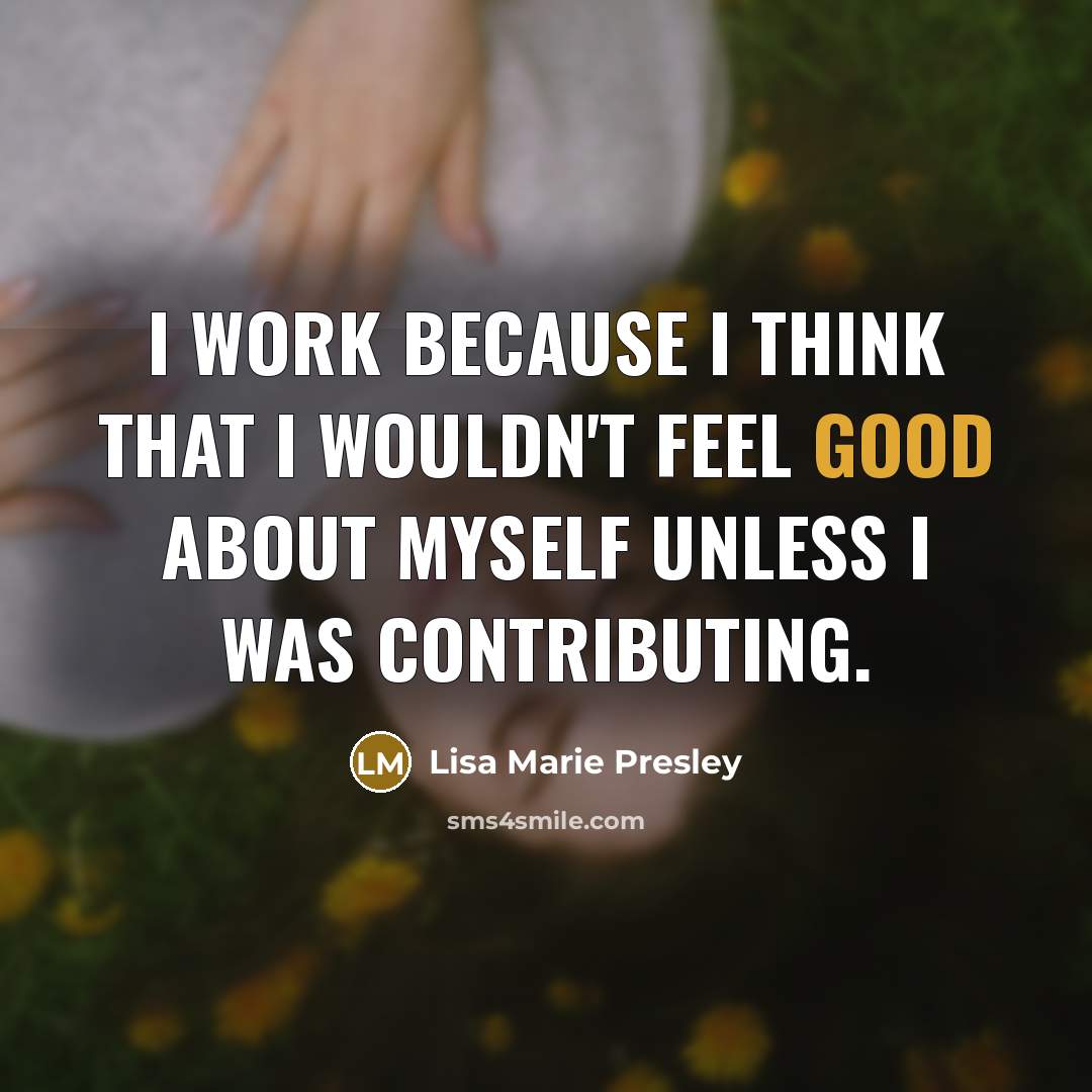 “I work because I think that I wouldn't feel good…” quote by Lisa Marie Presley
