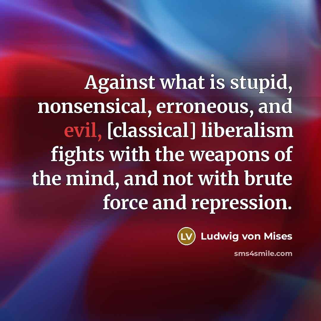 “Against what is stupid, nonsensical, erroneous, and evil, [classical] liberalism…” quote by Ludwig von Mises