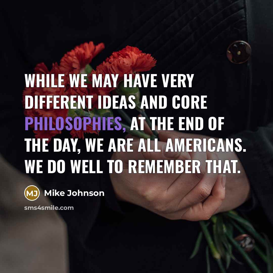 “While we may have very different ideas and core philosophies, at the end of the day, we are all Americans. We do well to remember that.” quote by Mike Johnson