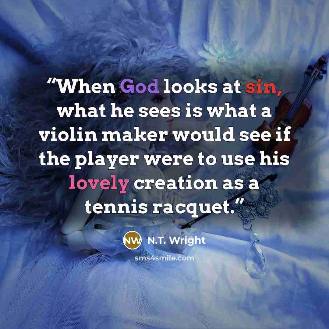 “When God looks at sin, what he sees is what a violin maker would see if the player were to use his lovely creation as a tennis racquet.” quote by N.T. Wright