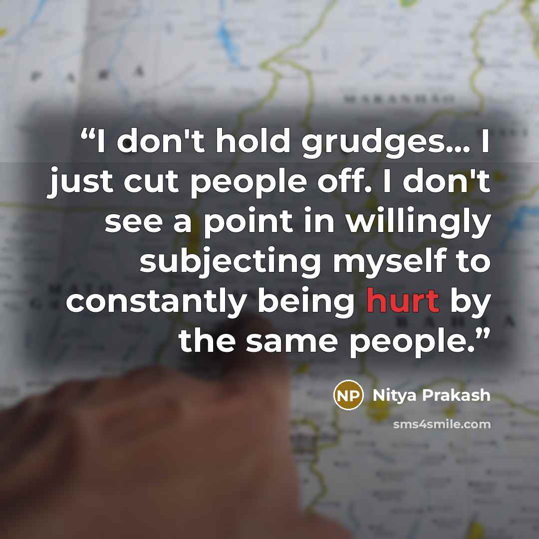 “I don't hold grudges... I just cut people off. I don't see a point in willingly subjecting myself to constantly being hurt by the same people.” quote by Nitya Prakash