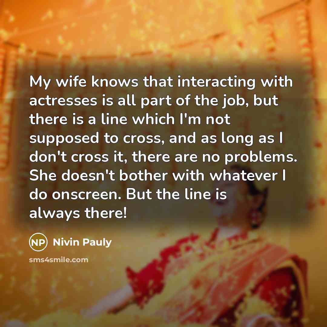 “My wife knows that interacting with actresses is all part of the job, but there is a line which I'm not supposed to cross, and as long as I don't cross it, there are no problems. She doesn't bother with whatever I do onscreen. But the line is always there!” quote by Nivin Pauly