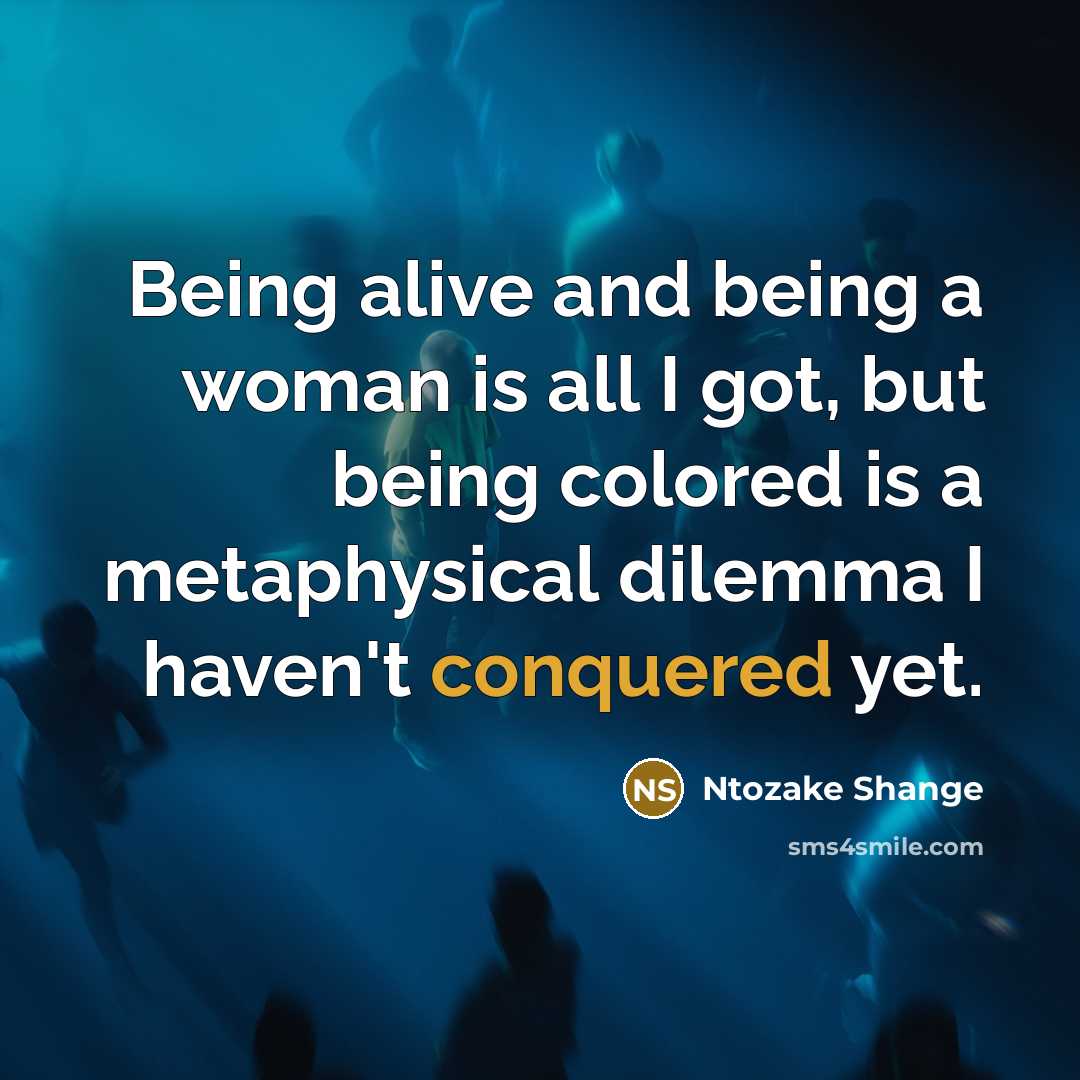 “Being alive and being a woman is all I got, but being colored is a metaphysical dilemma I haven't conquered yet.” quote by Ntozake Shange